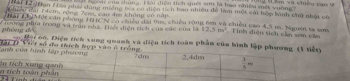 1ộng 0,8m và chiều cao 9
mạt ngoài của thùng. Hồi diện tích quét sơn là bao nhiêu mét vuông?
Bài 12:)Bạn Hân phải dùng miềng bia có diện tích bao nhiều để làm một cái hộp hình chữ nhật có
chiều dài 14cm, rộng 7cm, cao 4m không có nắp.
A
Bài 139Một căn phòng HHCN có chiều dài 9m, chiều rộng 6m và chiều cao 4,5 m. Người ta sơn
tường phía trong và trần nhà. Biết diện tích của các cửa là
phòng đó, 12,5m^2.  Tính diện tích cần sơn căn
En Bài 66. Diện tích xung quanh và diện tích toàn phần của hình lậ
Bài T Viết số đo thích 
T
ê
di