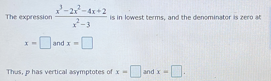 The expression  (x^3-2x^2-4x+2)/x^2-3  is in lowest terms, and the denominator is zero at
x=□ and x=□
Thus, p has vertical asymptotes of x=□ and x=□.