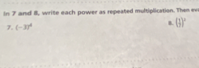 In 7 and 8, write each power as repeated multiplication. Then ev 
7. (-3)^4
B. beginpmatrix  1/7 end(pmatrix)^2