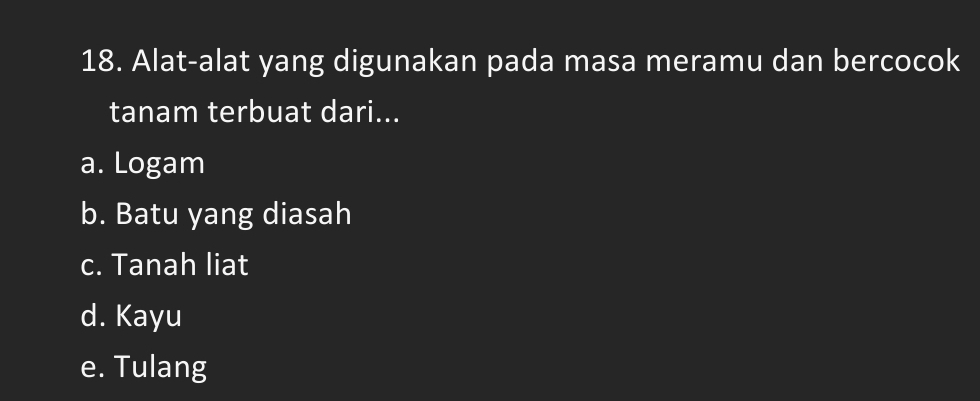 Alat-alat yang digunakan pada masa meramu dan bercocok
tanam terbuat dari...
a. Logam
b. Batu yang diasah
c. Tanah liat
d. Kayu
e. Tulang