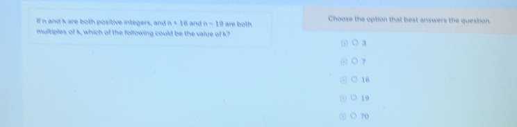 If n and k are both positive integers, and n+16 and n=19 are both Choose the option that best answers the question.
multiples of k, which of the following could be the value of k?
○ 3
7
16
19
a 70