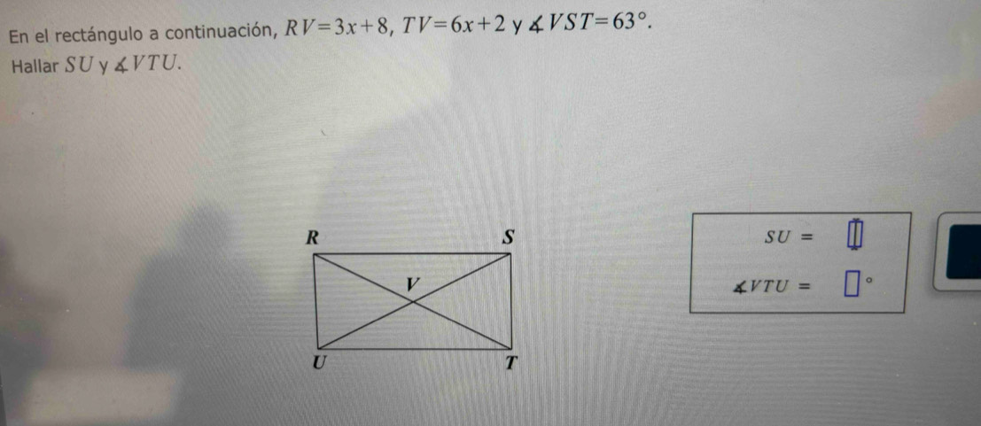 En el rectángulo a continuación, RV=3x+8, TV=6x+2 y ∠ VST=63°. 
Hallar SU y ∠ VTU.
SU=
∠ VTU= □°