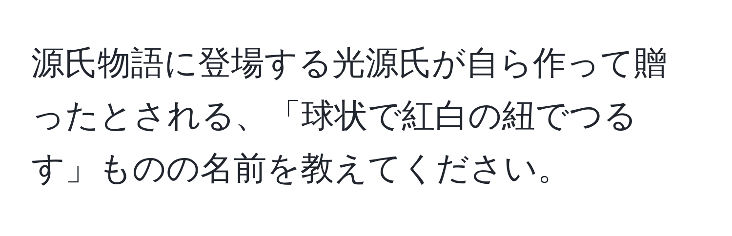 源氏物語に登場する光源氏が自ら作って贈ったとされる、「球状で紅白の紐でつるす」ものの名前を教えてください。