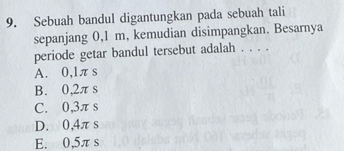 Sebuah bandul digantungkan pada sebuah tali
sepanjang 0,1 m, kemudian disimpangkan. Besarnya
periode getar bandul tersebut adalah . . . .
A. 0,1π s
B. 0,2π s
C. 0,3πs
D. 0,4πs
E. 0,5π s