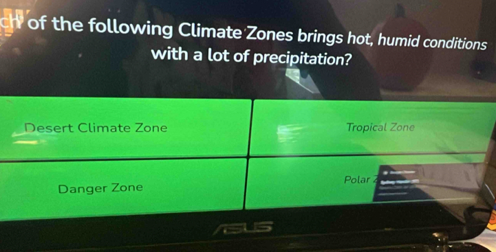 ch of the following Climate Zones brings hot, humid conditions
with a lot of precipitation?
Desert Climate Zone Tropical Zone
Polar
Danger Zone