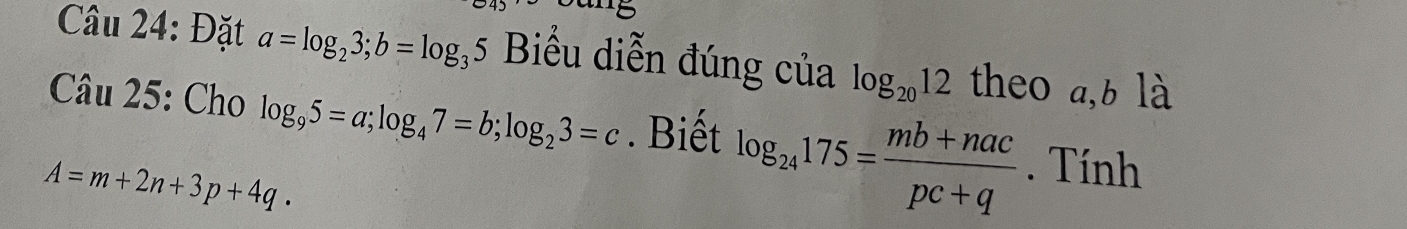 Đặt a=log _23; b=log _35 Biểu diễn đúng của log _2012 theo a, b là 
Câu 25: Cho log _95=a; log _47=b; log _23=c. Biết log _24175= (mb+nac)/pc+q . Tính
A=m+2n+3p+4q.