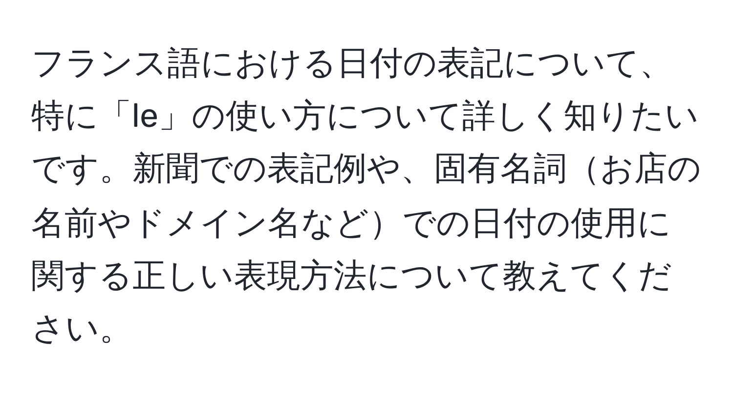 フランス語における日付の表記について、特に「le」の使い方について詳しく知りたいです。新聞での表記例や、固有名詞お店の名前やドメイン名などでの日付の使用に関する正しい表現方法について教えてください。