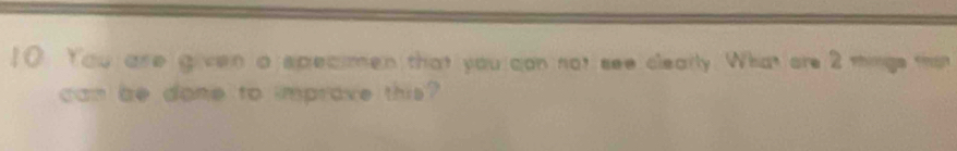 You are given a speaimen that you can not see clearly. What are 2 things than 
can be done to improve this?
