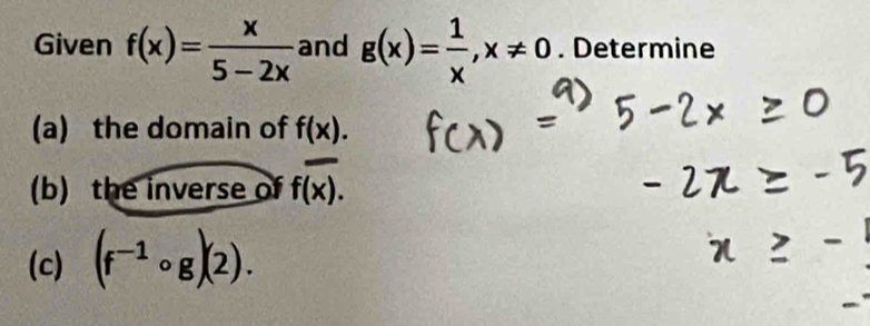 Given f(x)= x/5-2x  and g(x)= 1/x , x!= 0. Determine 
(a) the domain of f(x). 
(b) the inverse of foverline (x). 
(c) (f^(-1)circ g)(2).