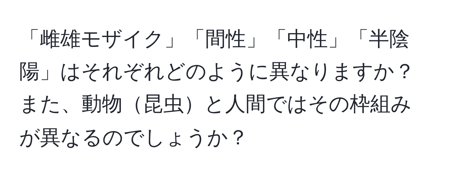 「雌雄モザイク」「間性」「中性」「半陰陽」はそれぞれどのように異なりますか？また、動物昆虫と人間ではその枠組みが異なるのでしょうか？