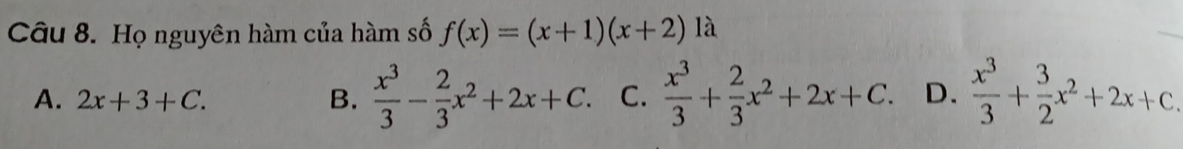 Họ nguyên hàm của hàm số f(x)=(x+1)(x+2) là
A. 2x+3+C. B、  x^3/3 - 2/3 x^2+2x+C. C.  x^3/3 + 2/3 x^2+2x+C. D.  x^3/3 + 3/2 x^2+2x+C.