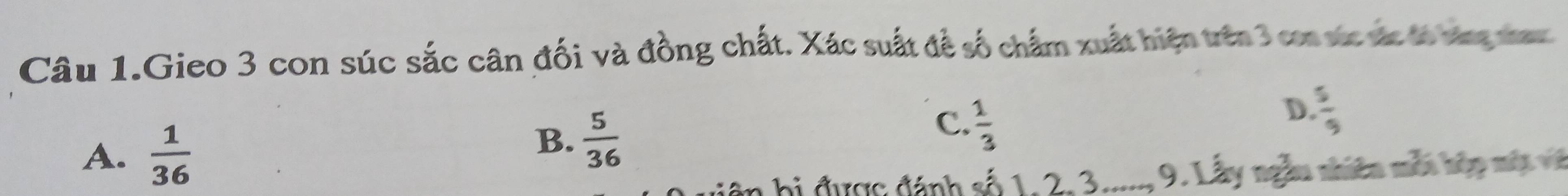 Câu 1.Gieo 3 con súc sắc cân đối và đồng chất. Xác suất đề số chẩm xuất hiện trên 3 cn sc vc đó vag tan
A.  1/36 
B.  5/36 
C.  1/3 
D.  5/9 
n bị được đánh số 1- 2 -3n 9. Lấy ngần nhiên mẫn hập một về