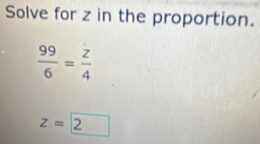 Solve for z in the proportion.
 99/6 = z/4 
z=2