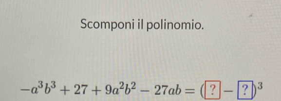 Scomponi il polinomio.
-a^3b^3+27+9a^2b^2-27ab=(?- ?)^3