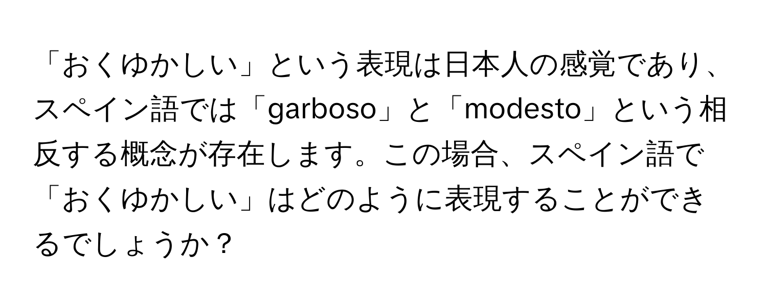 「おくゆかしい」という表現は日本人の感覚であり、スペイン語では「garboso」と「modesto」という相反する概念が存在します。この場合、スペイン語で「おくゆかしい」はどのように表現することができるでしょうか？