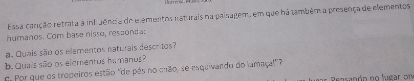 Universal Músic 
Essa canção retrata a influência de elementos naturais na paisagem, em que há também a presença de elementos 
humanos. Com base nisso, responda: 
a. Quais são os elementos naturais descritos? 
b. Quais são os elementos humanos? 
c. Por que os tropeiros estão “de pés no chão, se esquivando do lamaçal”?