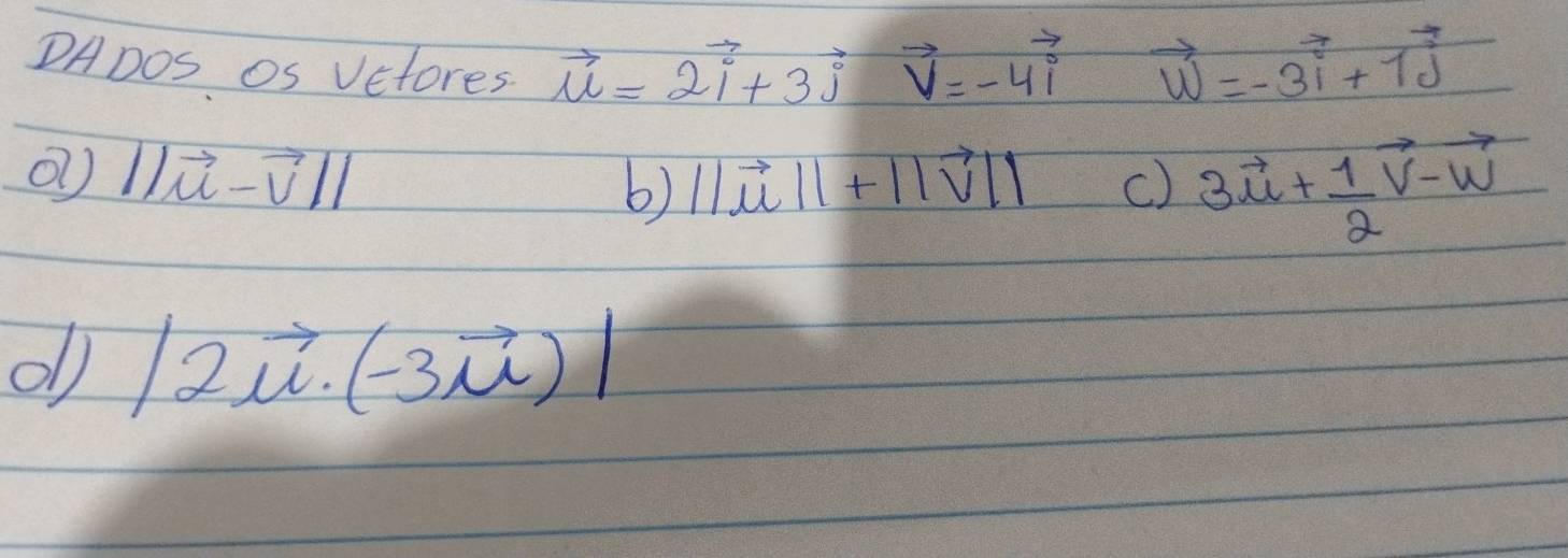 DADos Os Vefores. vector u=2vector i+3vector jvector v=-4vector i vector w=-3vector i+1vector j
⑦ ||vector u-vector v||
6) ||vector u||+||vector v|| c) 3vector u+ 1/2 vector v-vector w
ob |2vector u· (-3vector mu )|