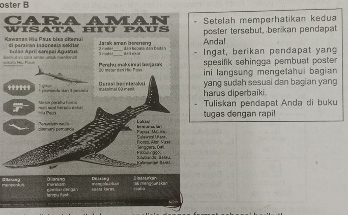 oster B 
Setelah memperhatikan kedua 
poster tersebut, berikan pendapat 
KaAnda! 
d 
BeIngat, berikan pendapat yang 
wisspesifik sehingga pembuat poster 
ini langsung mengetahui bagian 
yang sudah sesuai dan bagian yang 
t 
harus diperbaiki. 
Tuliskan pendapat Anda di buku 
tugas dengan rapi! 
Dilarang 
mengeluarkan 
menyentuh merekam suara keras. scuba tak menggunakan 
gambar dengan 
lampu flash.