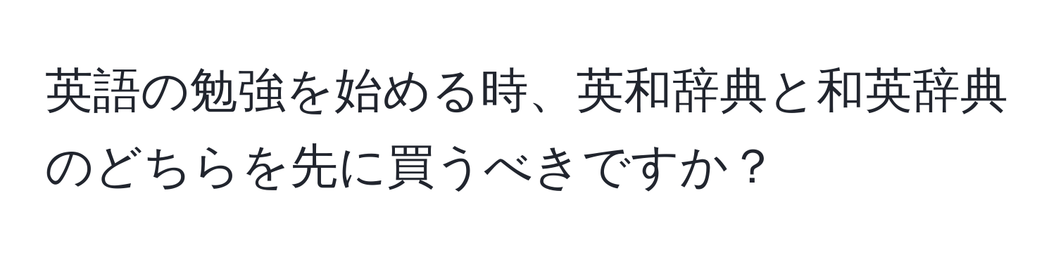 英語の勉強を始める時、英和辞典と和英辞典のどちらを先に買うべきですか？