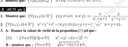 möntrer que: (v(a,b)∈ Q) a+bsqrt()=0 a=0 et D=0. 
3 (05.75 pts ) 
1. Montrer que: (forall (x,y)∈ R^2) (xy!= 1etx!= y)Rightarrow  x/x^2+x+1 !=  y/y^2+y+1 . 
2. (forall (x,y,z)∈ R^3) x^3+y^3+z^3=3xyzLeftrightarrow (x+y+z=0 ou x=y=z). 
3. A- Donner la valeur de vérité de la proposition(P),tel que : 
(P): " (forall x∈ N)(exists p∈ N) x^2-p^2
B - montrer que : (forall n∈ N) sqrt(4n^2+8n+3)∉ N.