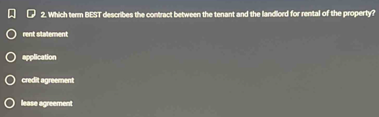 Which term BEST describes the contract between the tenant and the landlord for rental of the property?
rent statement
application
credit agreement
lease agreement