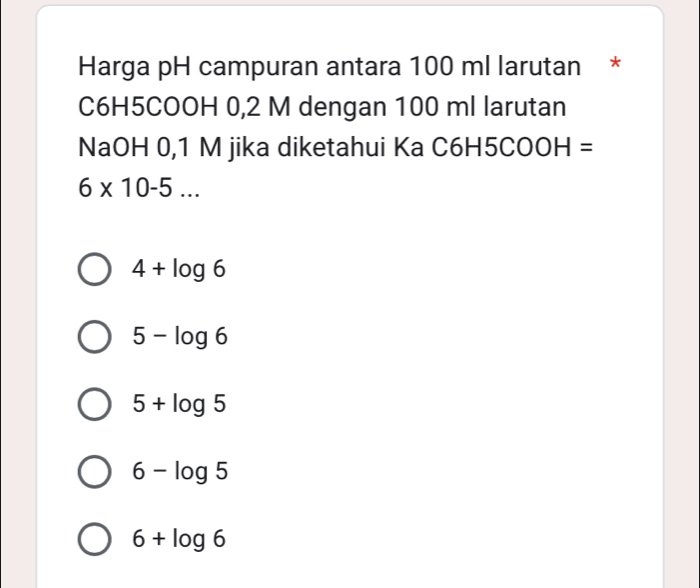 Harga pH campuran antara 100 ml larutan *
C6H5COOH 0,2 M dengan 100 ml larutan
NaOH 0,1 M jika diketahui Ka C6H5CO OH=
6* 10-5...
4+log 6
5-log 6
5+log 5
6-log 5
6+log 6