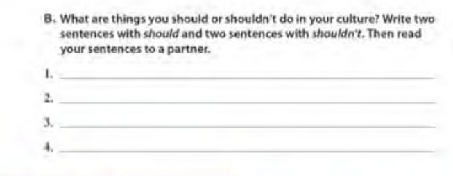 What are things you should or shouldn't do in your culture? Write two 
sentences with should and two sentences with shouldn't. Then read 
your sentences to a partner. 
1._ 
2._ 
3._ 
4._