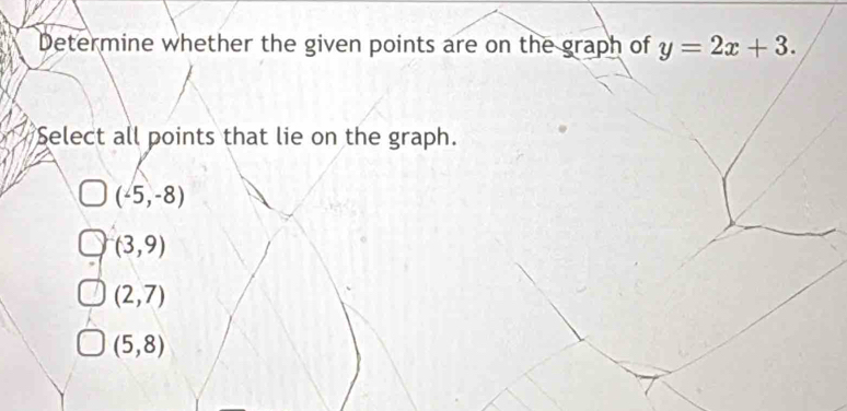 Determine whether the given points are on the graph of y=2x+3. 
Select all points that lie on the graph.
(-5,-8)
(3,9)
(2,7)
(5,8)