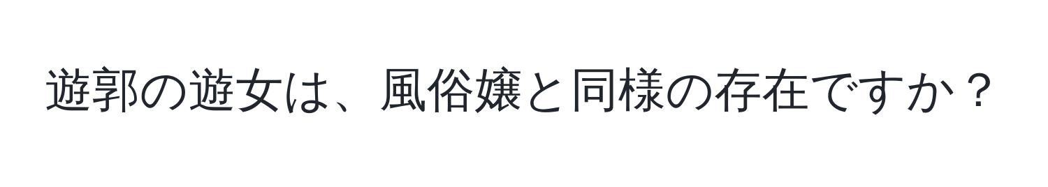 遊郭の遊女は、風俗嬢と同様の存在ですか？