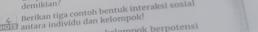 demikian? 
4. Berikan tiga contoh bentuk interaksi sosial 
antara individu dan kelompok! 
alompok berpotensi