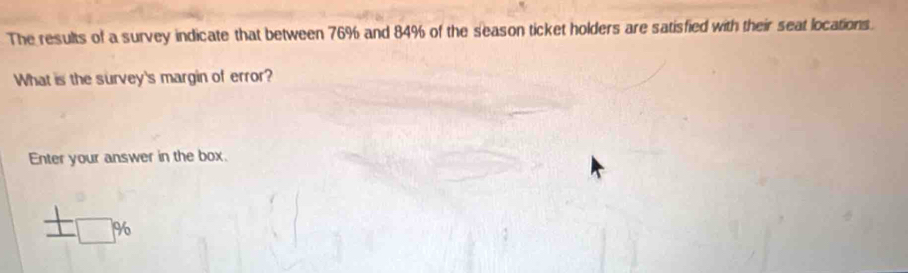 The results of a survey indicate that between 76% and 84% of the season ticket holders are satisfied with their seat locations. 
What is the survey's margin of error? 
Enter your answer in the box.
%