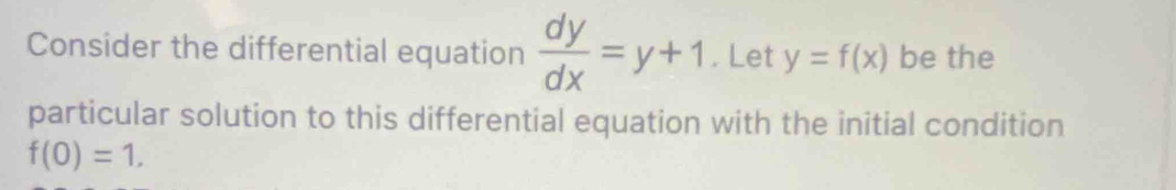 Consider the differential equation  dy/dx =y+1. Let y=f(x) be the 
particular solution to this differential equation with the initial condition
f(0)=1.