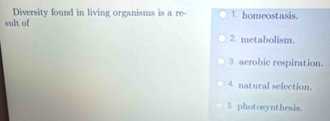 Diversity found in living organisms is a re- 1. homeostasis.
sult of
2 metabolism.
3. aerobic respiration.
4 natural selection.
5. photosynthesis.