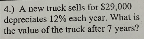 4.) A new truck sells for $29,000
depreciates 12% each year. What is 
the value of the truck after 7 years?