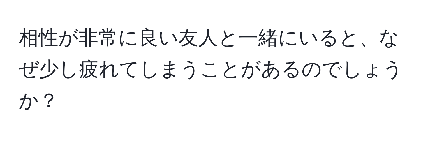 相性が非常に良い友人と一緒にいると、なぜ少し疲れてしまうことがあるのでしょうか？