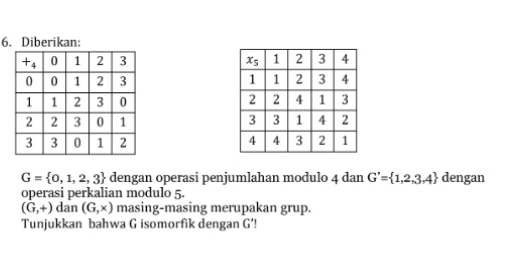 Diberikan:

G= 0,1,2,3 dengan operasi penjumlahan modulo 4 dan G'= 1,2,3,4 dengan
operasi perkalian modulo 5.
(G,+) dan (G,x) masing-masing merupakan grup.
Tunjukkan bahwa G isomorfik dengan G’!