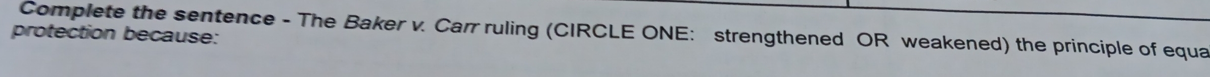 Complete the sentence - The Baker v. Carr ruling (CIRCLE ONE: strengthened OR weakened) the principle of equa 
protection because: