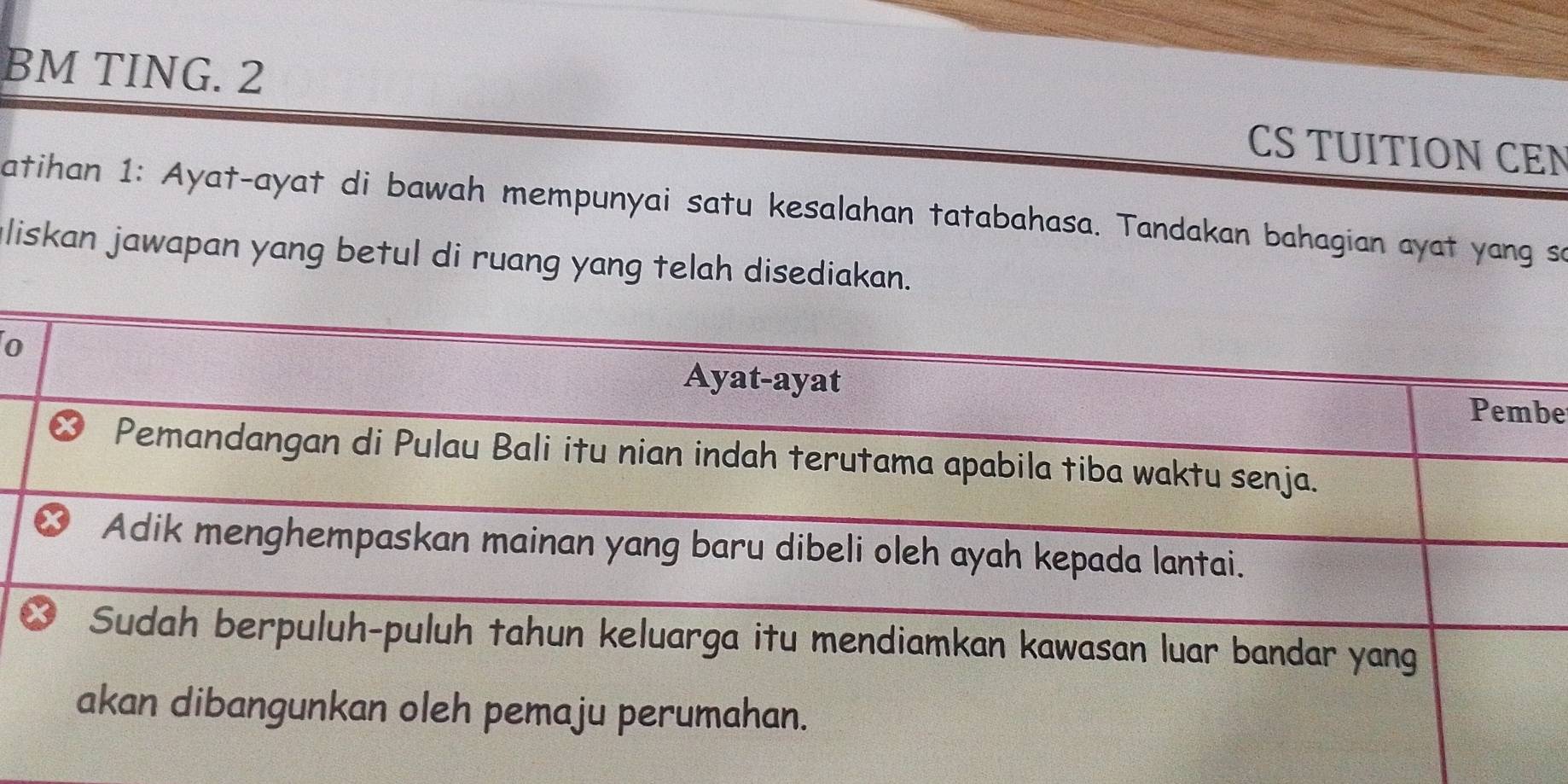 BM TING. 2 CS TUITION CEN 
atihan 1: Ayat-ayat di bawah mempunyai satu kesalahan tatabahasa. Tandakan bahagian ayat yang so 
liskan jawapan yang betul di ruang yang telah disediakan. 
o 
e