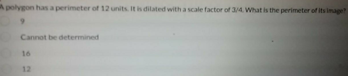 A polygon has a perimeter of 12 units. It is dilated with a scale factor of 3/4. What is the perimeter of its image?
9
Cannot be determined
16
12