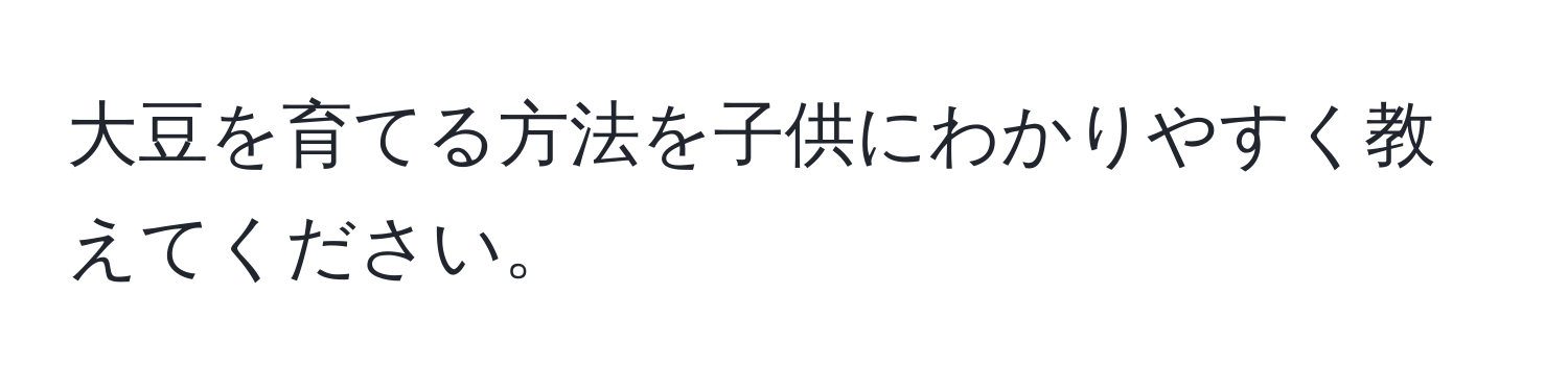 大豆を育てる方法を子供にわかりやすく教えてください。