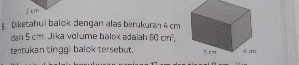 2 cm
5. Diketahui balok dengan alas berukuran 4 cm
dan 5 cm. Jika volume balok adalah 60cm^3, 
tentukan tinggi balok tersebut.