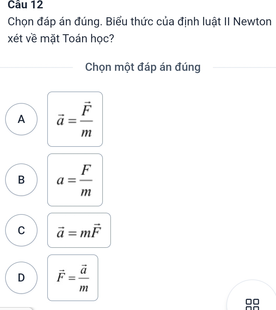 Chọn đáp án đúng. Biểu thức của định luật II Newton
xét về mặt Toán học?
Chọn một đáp án đúng
A vector a=frac vector Fm
B a= F/m 
C vector a=mvector F
D vector F=frac vector am