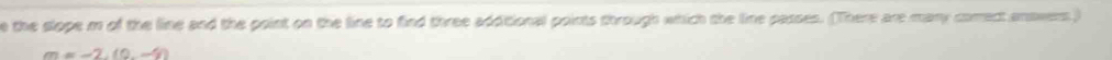 the slope m of the line and the point on the line to find three additional points through which the line passes. (There are many correct answers)
m=-2,(0,-4)