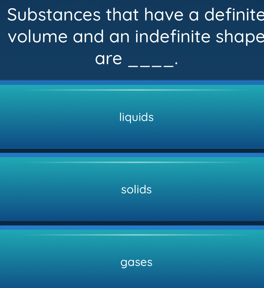 Substances that have a definite
volume and an indefinite shape
are
_.
liquids
solids
gases