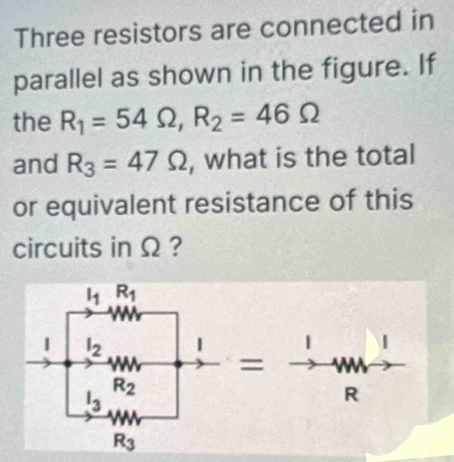 Three resistors are connected in
parallel as shown in the figure. If
the R_1=54Omega ,R_2=46Omega
and R_3=47Omega , what is the total
or equivalent resistance of this
circuits in Ω ?
|
= w
R