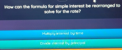 How can the formula for simple interest be rearranged to
solve for the rate?
Multiply interest by time
Divide interest by principal