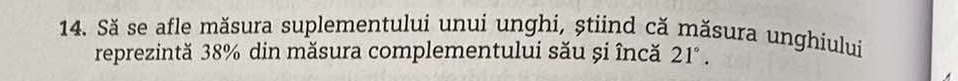 Să se afle măsura suplementului unui unghi, știind că măsura unghiului 
reprezintă 38% din măsura complementului său și încă 21°.
