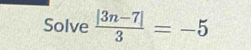 Solve  (|3n-7|)/3 =-5