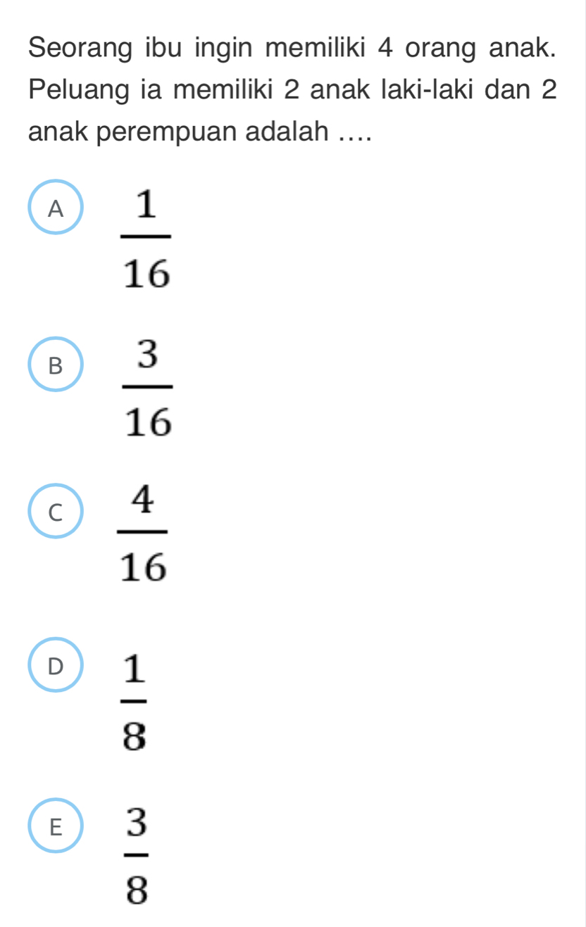 Seorang ibu ingin memiliki 4 orang anak.
Peluang ia memiliki 2 anak laki-laki dan 2
anak perempuan adalah ....
A  1/16 
B  3/16 
C  4/16 
D  1/8 
E  3/8 