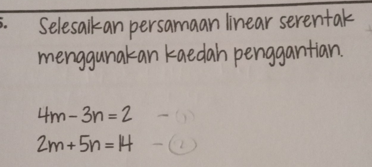 Selesaikan persamaan linear serentak 
menggunakan kaedah penggantian.
4m- 3n= 2
2m + 5n=